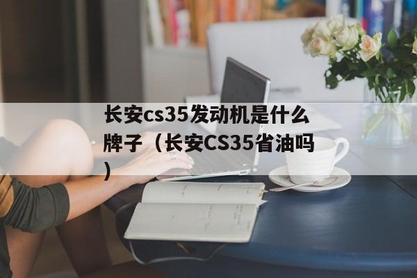 长安cs35发动机是什么牌子（长安CS35省油吗）