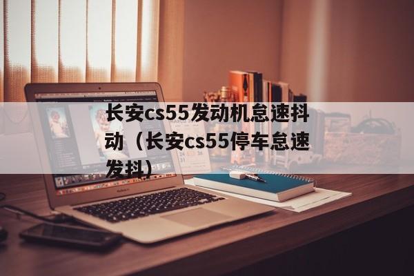 长安cs55发动机怠速抖动（长安cs55停车怠速发抖）