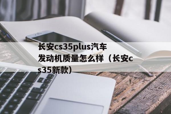 长安cs35plus汽车发动机质量怎么样（长安cs35新款）