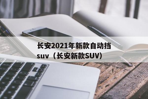 长安2021年新款自动挡suv（长安新款SUV）