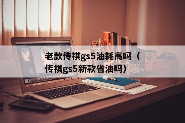 老款传祺gs5油耗高吗（传祺gs5新款省油吗）