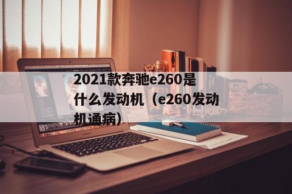 2021款奔驰e260是什么发动机（e260发动机通病）