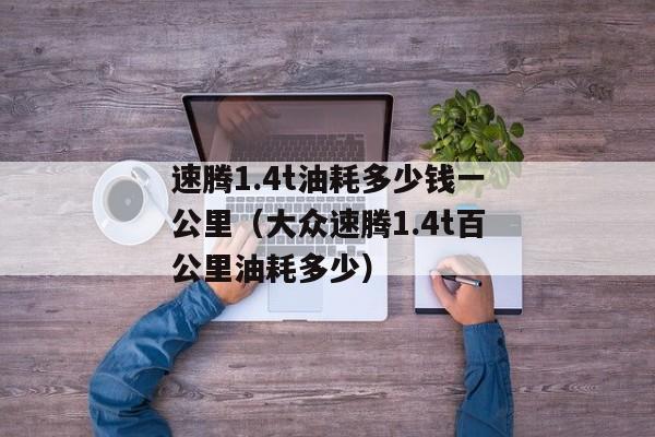 速腾1.4t油耗多少钱一公里（大众速腾1.4t百公里油耗多少）