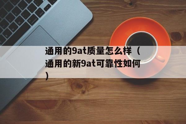 通用的9at质量怎么样（通用的新9at可靠性如何）