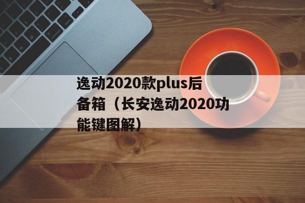 逸动2020款plus后备箱（长安逸动2020功能键图解）