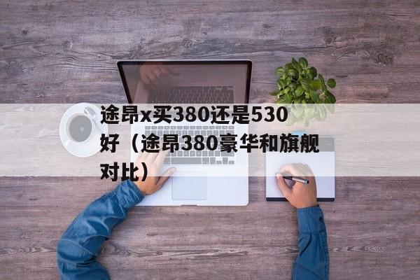 途昂x买380还是530好（途昂380豪华和旗舰对比）