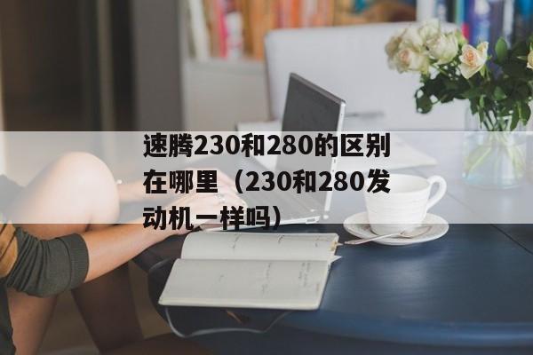 速腾230和280的区别在哪里（230和280发动机一样吗）