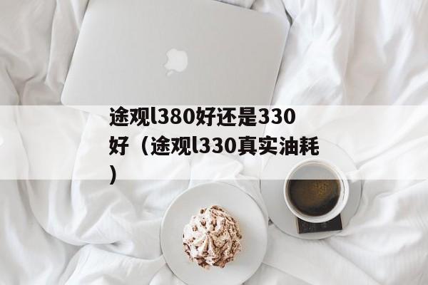 途观l380好还是330好（途观l330真实油耗）