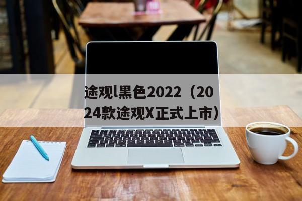 途观l黑色2022（2024款途观X正式上市）