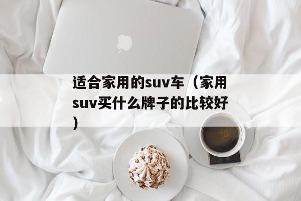 适合家用的suv车（家用suv买什么牌子的比较好）