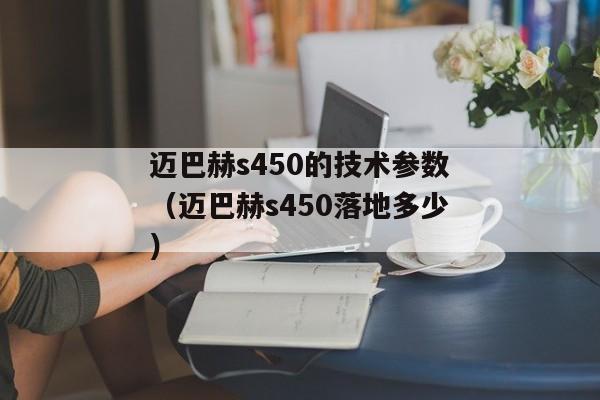 迈巴赫s450的技术参数（迈巴赫s450落地多少）