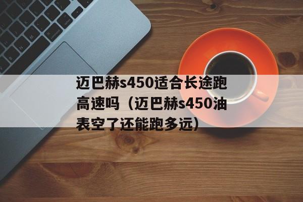 迈巴赫s450适合长途跑高速吗（迈巴赫s450油表空了还能跑多远）