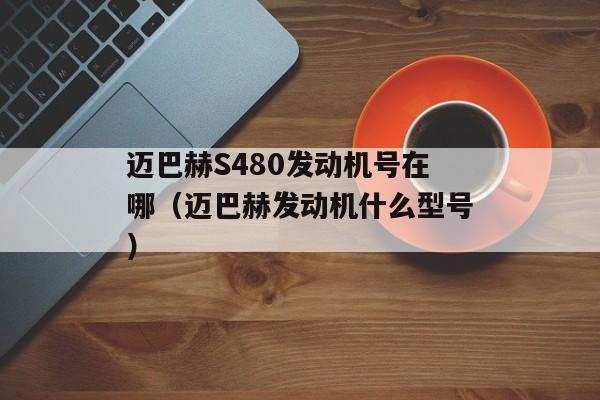 迈巴赫S480发动机号在哪（迈巴赫发动机什么型号）