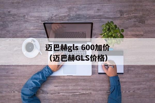 迈巴赫gls 600加价（迈巴赫GLS价格）