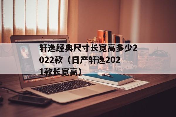 轩逸经典尺寸长宽高多少2022款（日产轩逸2021款长宽高）