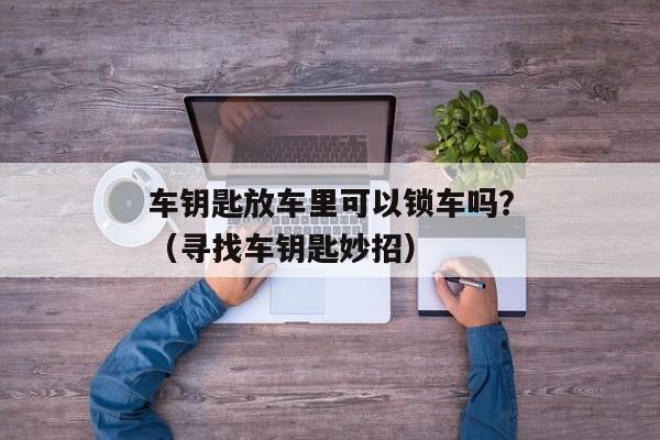 车钥匙放车里可以锁车吗？（寻找车钥匙妙招）