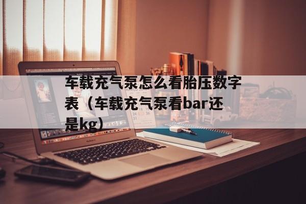 车载充气泵怎么看胎压数字表（车载充气泵看bar还是kg）