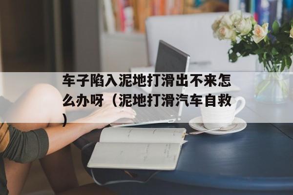 车子陷入泥地打滑出不来怎么办呀（泥地打滑汽车自救）