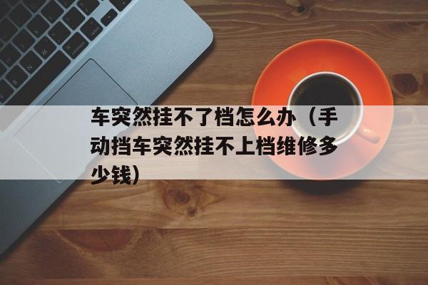 车突然挂不了档怎么办（手动挡车突然挂不上档维修多少钱）