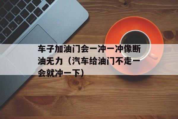 车子加油门会一冲一冲像断油无力（汽车给油门不走一会就冲一下）