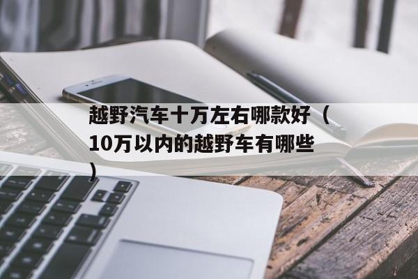 越野汽车十万左右哪款好（10万以内的越野车有哪些）