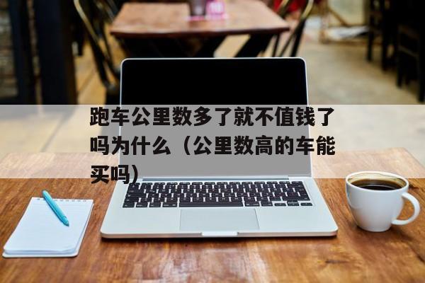 跑车公里数多了就不值钱了吗为什么（公里数高的车能买吗）