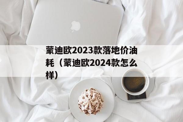 蒙迪欧2023款落地价油耗（蒙迪欧2024款怎么样）