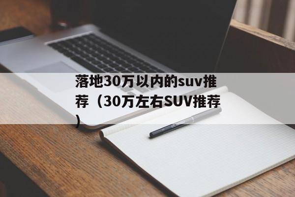 落地30万以内的suv推荐（30万左右SUV推荐）