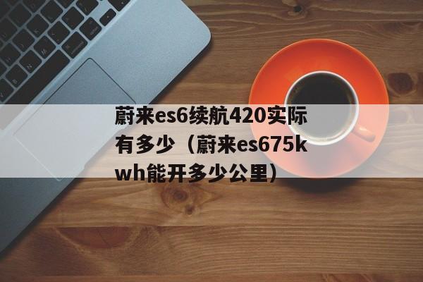 蔚来es6续航420实际有多少（蔚来es675kwh能开多少公里）