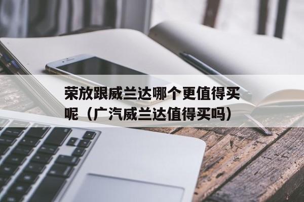 荣放跟威兰达哪个更值得买呢（广汽威兰达值得买吗）