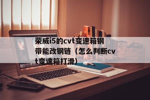 荣威i5的cvt变速箱钢带能改钢链（怎么判断cvt变速箱打滑）