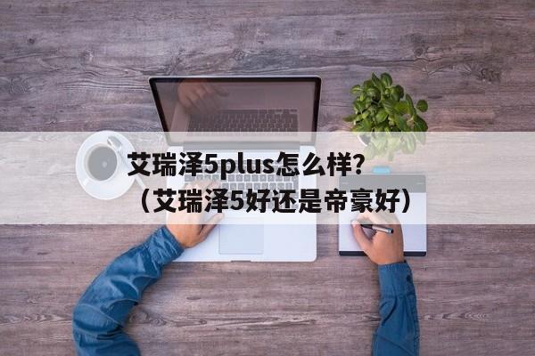 艾瑞泽5plus怎么样？（艾瑞泽5好还是帝豪好）