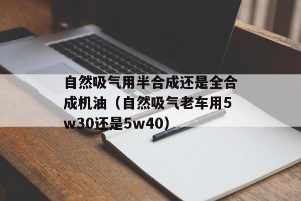 自然吸气用半合成还是全合成机油（自然吸气老车用5w30还是5w40）