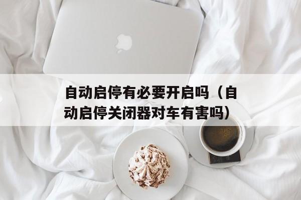 自动启停有必要开启吗（自动启停关闭器对车有害吗）