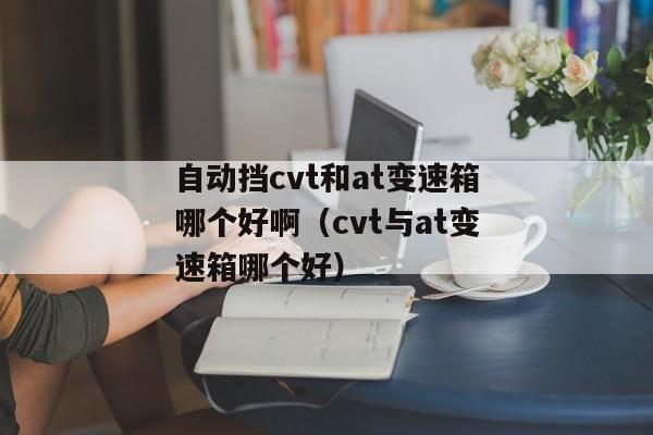 自动挡cvt和at变速箱哪个好啊（cvt与at变速箱哪个好）