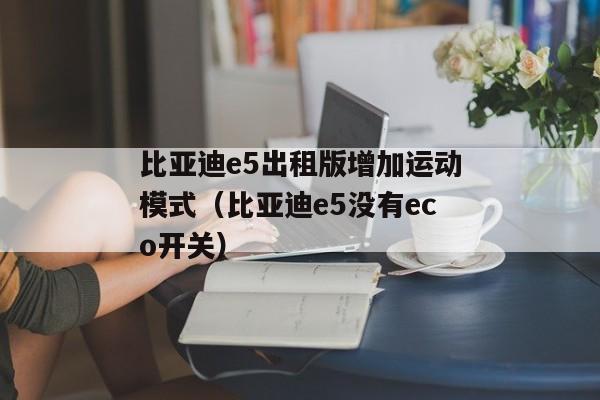 比亚迪e5出租版增加运动模式（比亚迪e5没有eco开关）