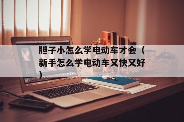 胆子小怎么学电动车才会（新手怎么学电动车又快又好）