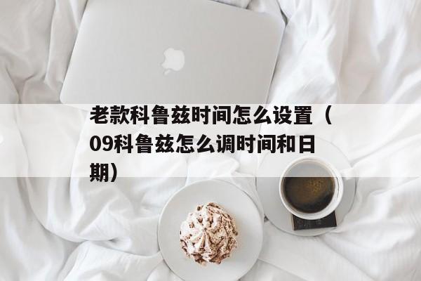 老款科鲁兹时间怎么设置（09科鲁兹怎么调时间和日期）