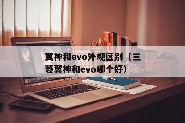 翼神和evo外观区别（三菱翼神和evo哪个好）