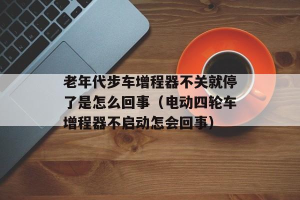 老年代步车增程器不关就停了是怎么回事（电动四轮车增程器不启动怎会回事）