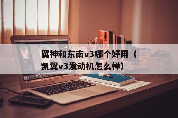 翼神和东南v3哪个好用（凯翼v3发动机怎么样）