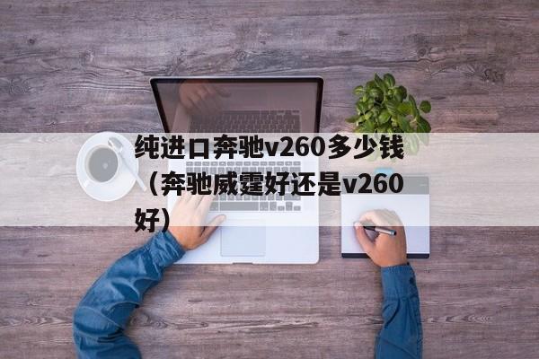 纯进口奔驰v260多少钱（奔驰威霆好还是v260好）