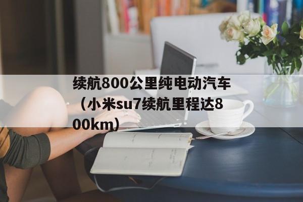 续航800公里纯电动汽车（小米su7续航里程达800km）