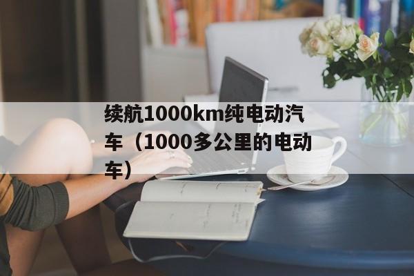 续航1000km纯电动汽车（1000多公里的电动车）