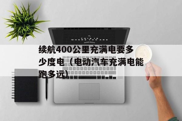 续航400公里充满电要多少度电（电动汽车充满电能跑多远）