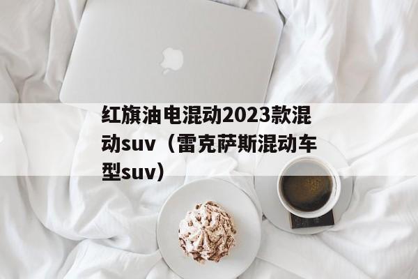 红旗油电混动2023款混动suv（雷克萨斯混动车型suv）