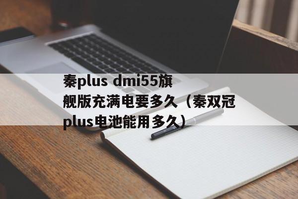 秦plus dmi55旗舰版充满电要多久（秦双冠plus电池能用多久）