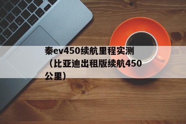 秦ev450续航里程实测（比亚迪出租版续航450公里）