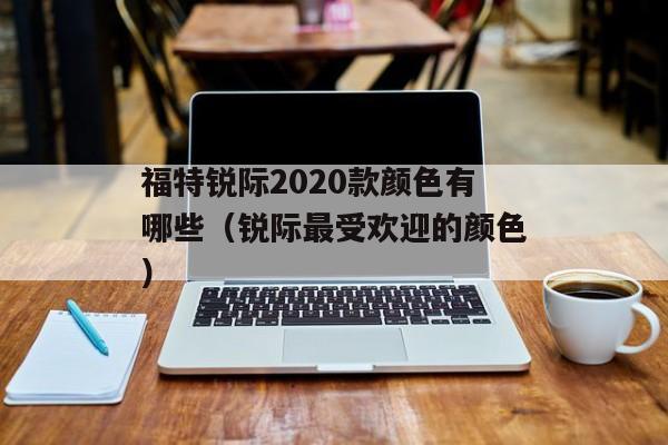 福特锐际2020款颜色有哪些（锐际最受欢迎的颜色）