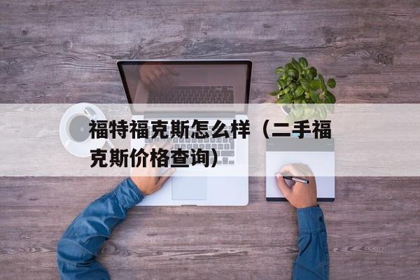 福特福克斯怎么样（二手福克斯价格查询）